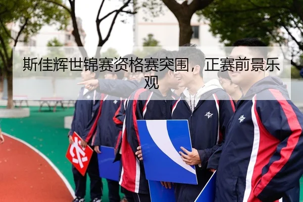 斯佳辉世锦赛资格赛突围，正赛前景乐观